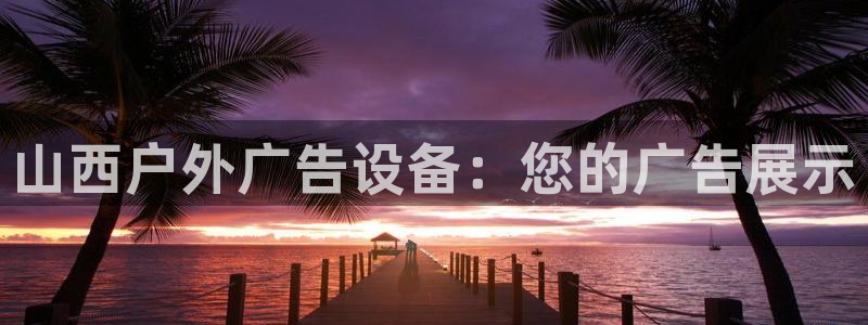 杏宇平台代理怎么赚钱的：山西户外广告设备：您的广告展示