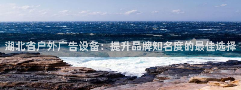 杏宇平台代理怎么赚钱快：湖北省户外广告设备：提升品牌知名度的最佳选择