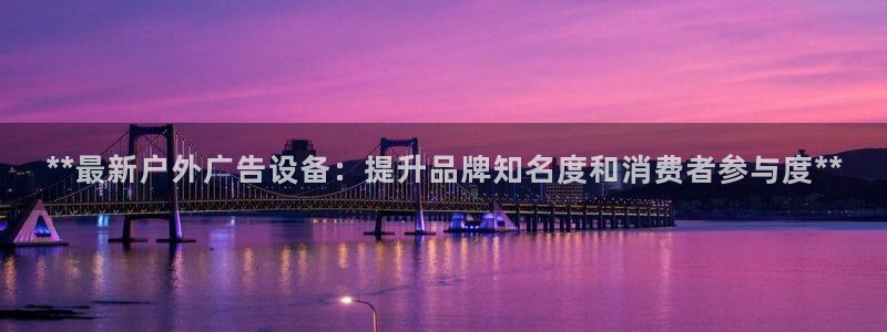 杏宇平台登录步骤图：**最新户外广告设备：提升品牌知名度和消费者参与度**