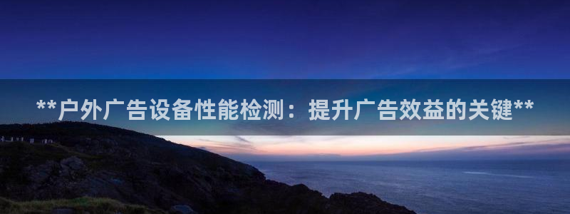 杏宇平台代理怎么赚钱的：**户外广告设备性能检测：提升广告效益的关键**
