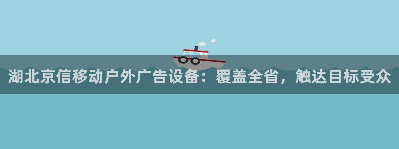 杏宇平台代理怎么样可靠吗：湖北京信移动户外广告设备：覆盖全省，触达目标受众