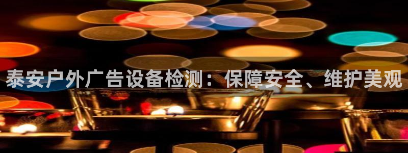 杏宇平台代理怎么样可靠吗：泰安户外广告设备检测：保障安全、维护美观