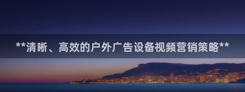 杏宇平台总代理：**清晰、高效的户外广告设备视频营销策略**