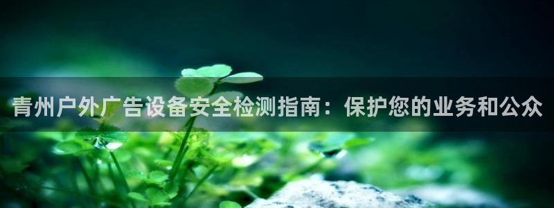 杏宇平台官网注册：青州户外广告设备安全检测指南：保护您的业务和公众