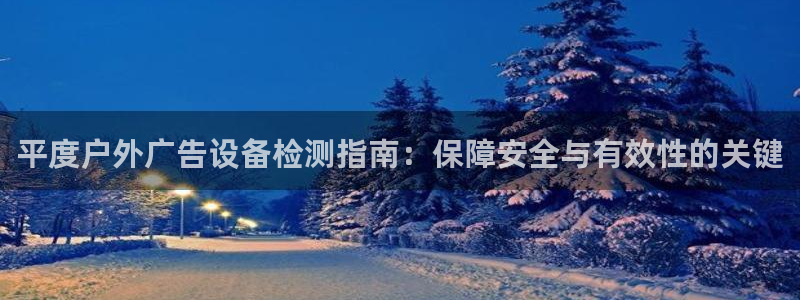 杏宇平台提现为什么这么久呢：平度户外广告设备检测指南：保障安全与有效性的关键