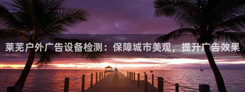 杏宇平台代理怎么样啊：莱芜户外广告设备检测：保障城市美观，提升广告效果