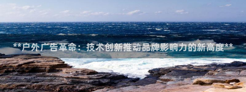 杏宇官方平台官网入口：**户外广告革命：技术创新推动品牌影响力的新高度**