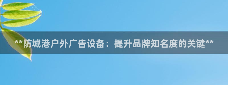 杏宇平台总代理电话：**防城港户外广告设备：提升品牌知名度的关键**