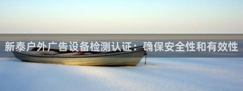 杏宇平台代理怎么样赚钱：新泰户外广告设备检测认证：确保安全性和有效性