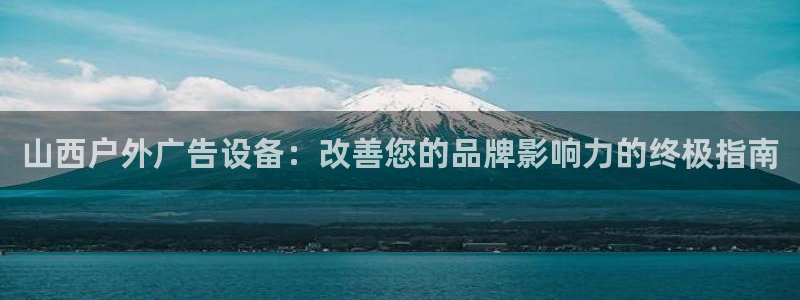 杏宇平台提现为什么这么久呢：山西户外广告设备：改善您的品牌影响力的终极指南