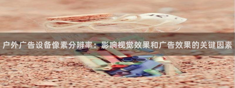 杏宇平台注册地址在哪里：户外广告设备像素分辨率：影响视觉效果和广告效果的关键因素