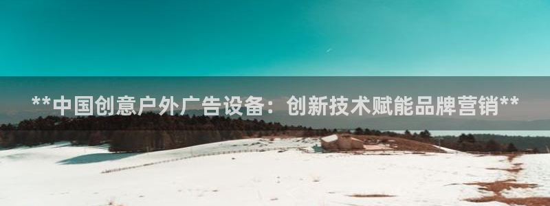 杏宇官方平台官网：**中国创意户外广告设备：创新技术赋能品牌营销**