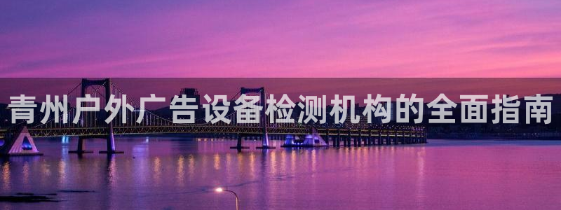 杏宇平台招商：青州户外广告设备检测机构的全面指南