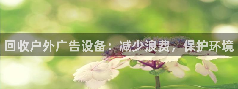 杏宇平台提现为什么这么久呢：回收户外广告设备：减少浪费，保护环境