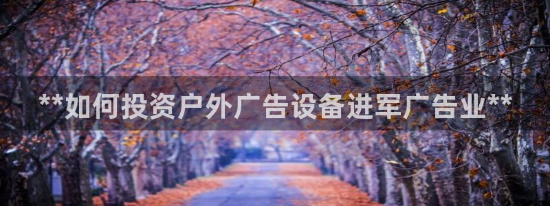 杏宇平台登录步骤是什么：**如何投资户外广告设备进军广告业**
