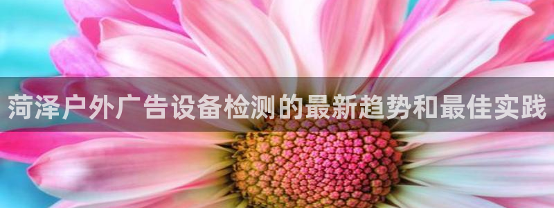 杏宇平台代理多少钱一个月：菏泽户外广告设备检测的最新趋势和最佳实践