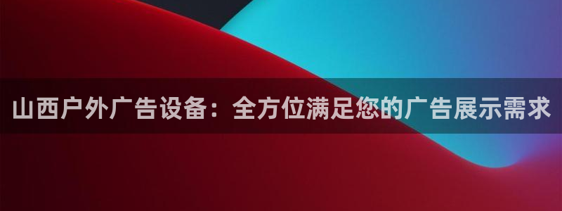 杏宇平台代理多少钱一个月：山西户外广告设备：全方位满足您的广告展示需求