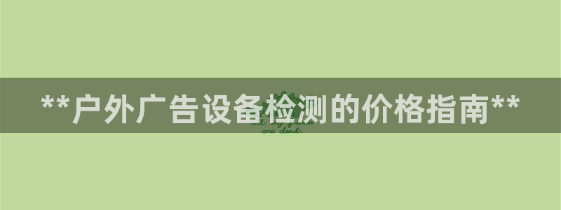 杏宇平台代理怎么样啊：**户外广告设备检测的价格指南**