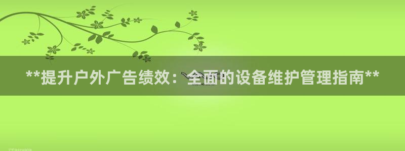 杏宇官方平台官网下载：**提升户外广告绩效：全面的设备维护管理指南**