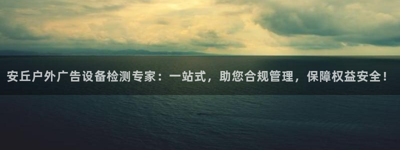 杏宇平台登录步骤是什么：安丘户外广告设备检测专家：一站式，助您合规管理，保障权益安全！