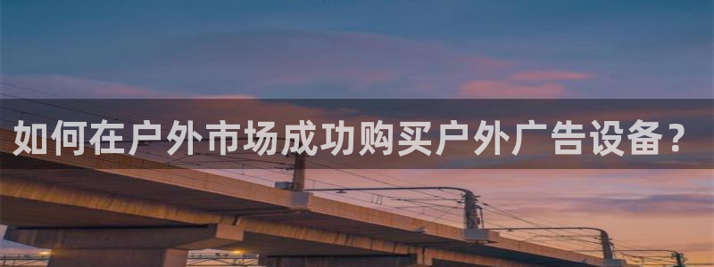 杏宇平台代理多少钱：如何在户外市场成功购买户外广告设备？