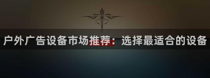 杏宇平台怎么样：户外广告设备市场推荐：选择最适合的设备