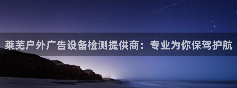 杏宇平台代理多少钱一个：莱芜户外广告设备检测提供商：专业为你保驾护航