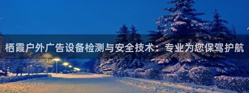 杏宇平台主管：栖霞户外广告设备检测与安全技术：专业为您保驾护航