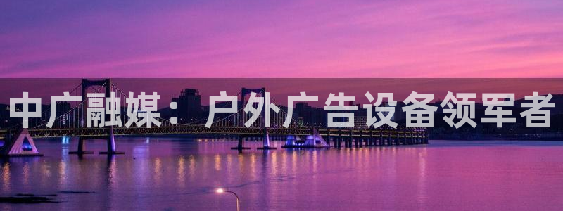 杏宇官方平台官网：中广融媒：户外广告设备领军者