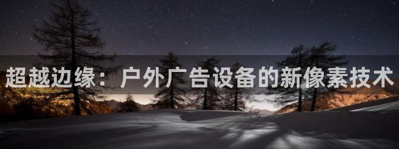 杏宇平台登录步骤是什么：超越边缘：户外广告设备的新像素技术