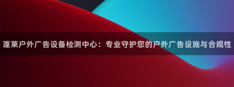 杏宇平台提现为什么这么久呢：蓬莱户外广告设备检测中心：专业守护您的户外广告设施与合规性