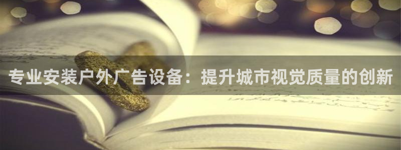杏宇平台代理怎么样可靠吗：专业安装户外广告设备：提升城市视觉质量的创新