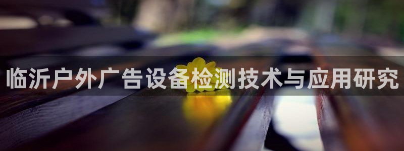 杏宇平台怎么样赚钱：临沂户外广告设备检测技术与应用研究
