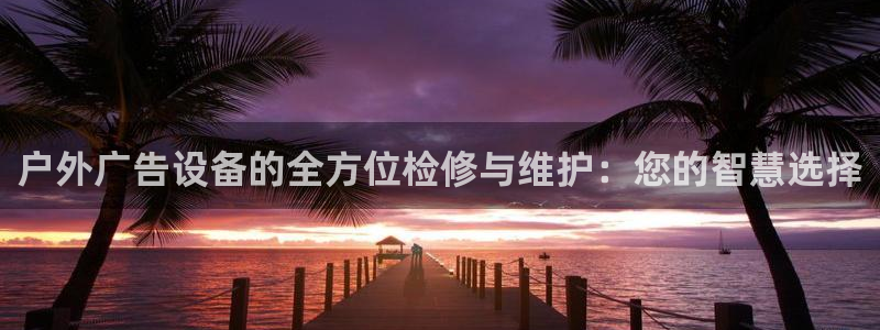 杏宇平台登录步骤图：户外广告设备的全方位检修与维护：您的智慧选择