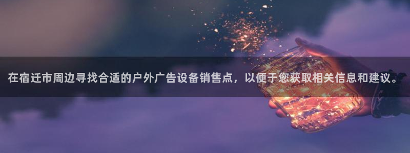 杏宇平台代理多少钱一个：在宿迁市周边寻找合适的户外广告设备销售点，以便于您获取相关信息和建议。
