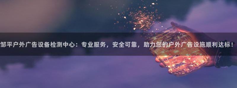 杏宇平台总代理：邹平户外广告设备检测中心：专业服务，安全可靠，助力您的户外广告设施顺利达标！