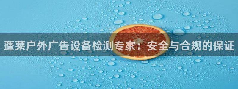杏宇平台代理怎么赚钱快：蓬莱户外广告设备检测专家：安全与合规的保证