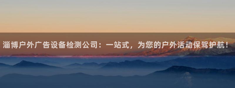 杏宇平台官网注册：淄博户外广告设备检测公司：一站式，为您的户外活动保驾护航！