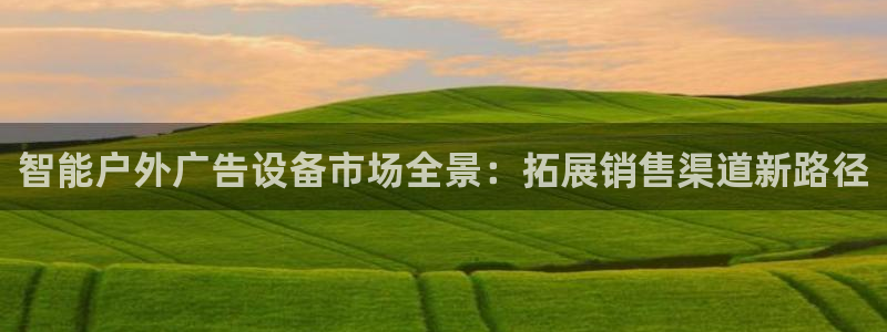 杏宇平台怎么样知乎：智能户外广告设备市场全景：拓展销售渠道新路径