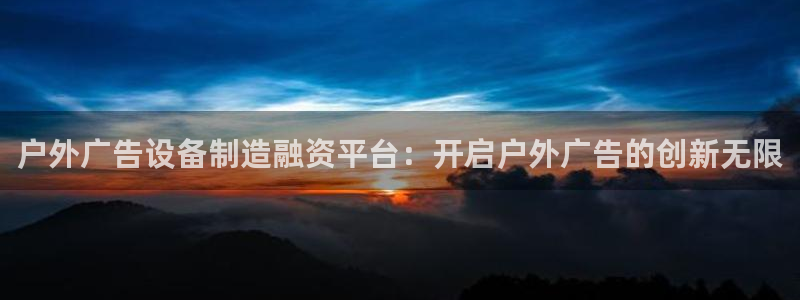 杏宇平台好吗：户外广告设备制造融资平台：开启户外广告的创新无限