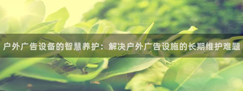 杏宇平台测速链接：户外广告设备的智慧养护：解决户外广告设施的长期维护难题