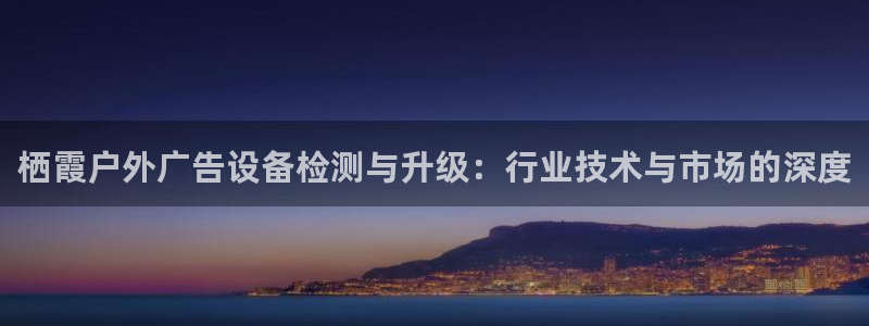 杏宇平台代理怎么样：栖霞户外广告设备检测与升级：行业技术与市场的深度