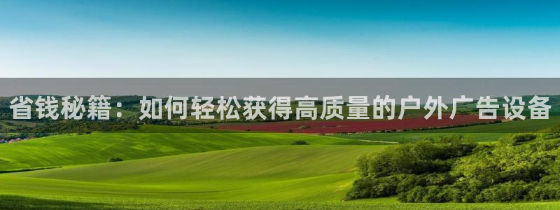杏宇平台登录步骤图：省钱秘籍：如何轻松获得高质量的户外广告设备