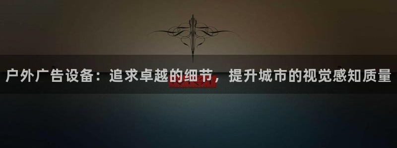 杏宇平台测速链接：户外广告设备：追求卓越的细节，提升城市的视觉感知质量
