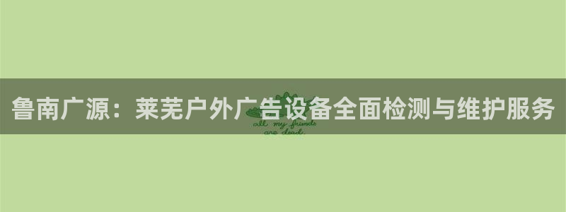 杏宇平台官网注册：鲁南广源：莱芜户外广告设备全面检测与维护服务
