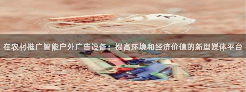 杏宇官方平台官网下载：在农村推广智能户外广告设备：提高环境和经济价值的新型媒体平台