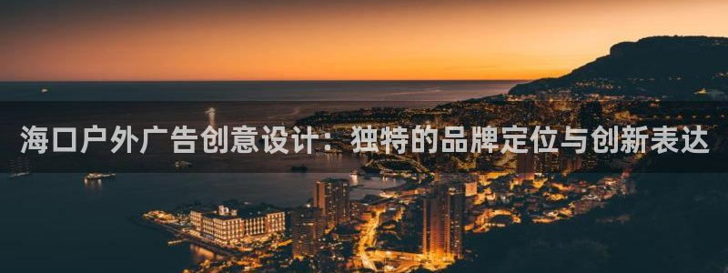 杏宇平台登录步骤图：海口户外广告创意设计：独特的品牌定位与创新表达