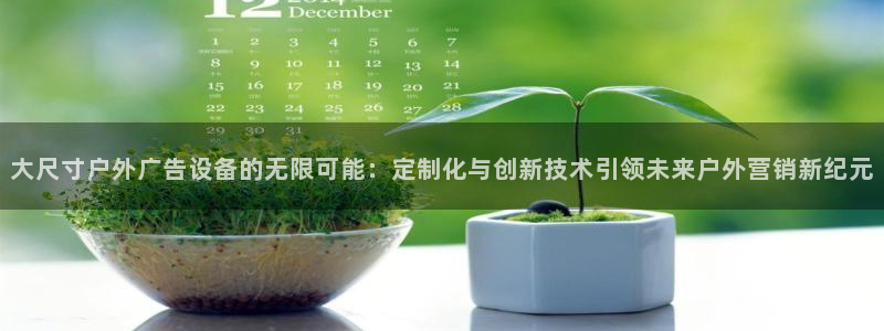 杏宇平台代理多少钱一次：大尺寸户外广告设备的无限可能：定制化与创新技术引领未来户外营销新纪元