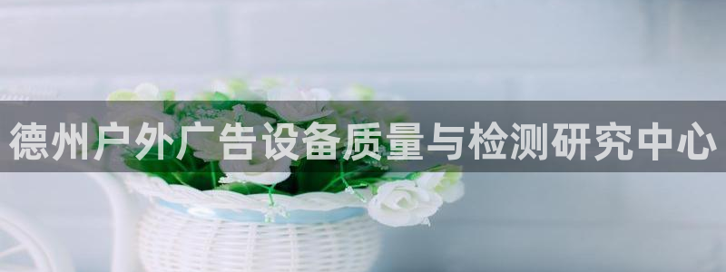 杏宇平台代理多少钱一个：德州户外广告设备质量与检测研究中心
