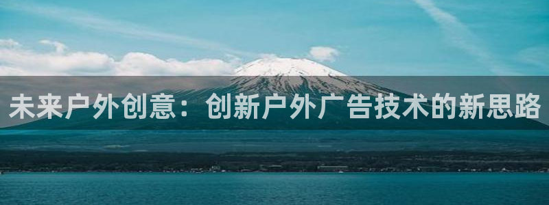 杏宇平台总代理是谁：未来户外创意：创新户外广告技术的新思路